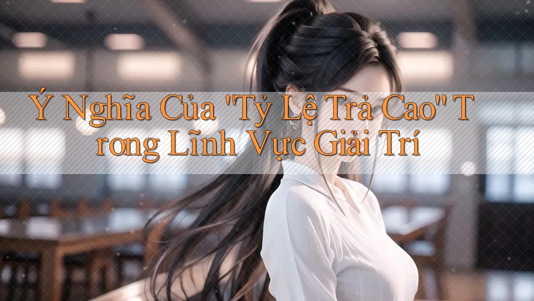 Ý Nghĩa Của “Tỷ Lệ Trả Cao” Trong Lĩnh Vực Giải Trí Ý Nghĩa Của “Tỷ Lệ Trả Cao” Trong Lĩnh Vực Giải Trí