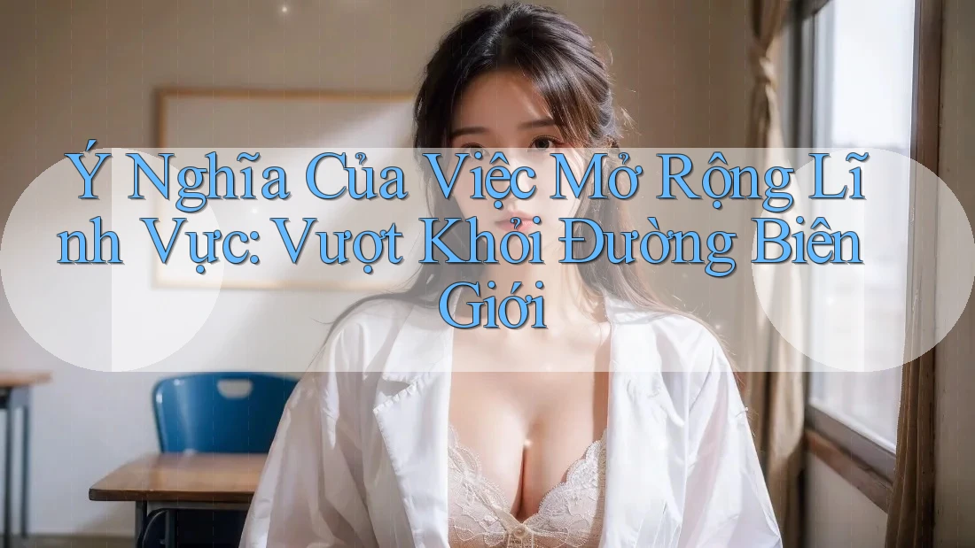 Ý Nghĩa Của Việc Mở Rộng Lĩnh Vực: Vượt Khỏi Đường Biên Giới