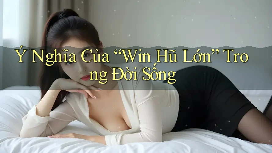 Ý Nghĩa Của “Win Hũ Lớn” Trong Đời Sống